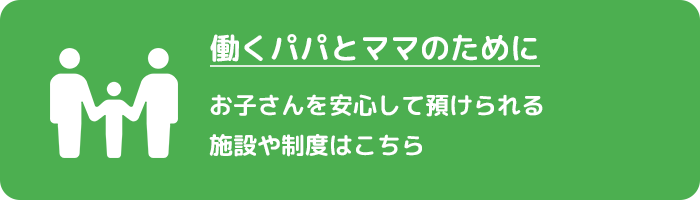 働くパパとママのために　お子さんを安心して預けられる施設や制度はこちら