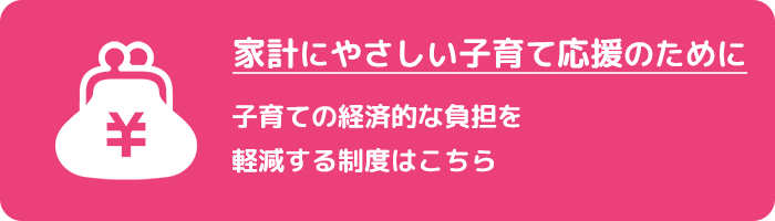 家計にやさしい子育て応援のために　子育ての経済的な負担を軽減する制度はこちら
