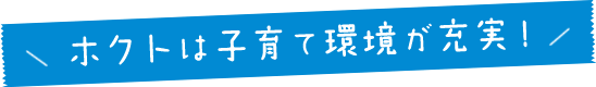 ホクトは子育て環境が充実!